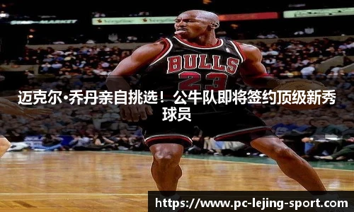 迈克尔·乔丹亲自挑选!公牛队即将签约顶级新秀球员