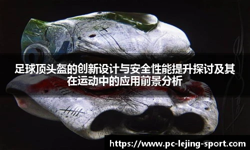 足球顶头盔的创新设计与安全性能提升探讨及其在运动中的应用前景分析